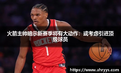 火箭主帅暗示新赛季将有大动作：或考虑引进顶级球员