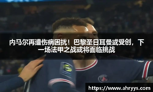 内马尔再遭伤病困扰！巴黎圣日耳曼或受创，下一场法甲之战或将面临挑战